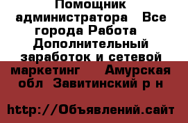 Помощник администратора - Все города Работа » Дополнительный заработок и сетевой маркетинг   . Амурская обл.,Завитинский р-н